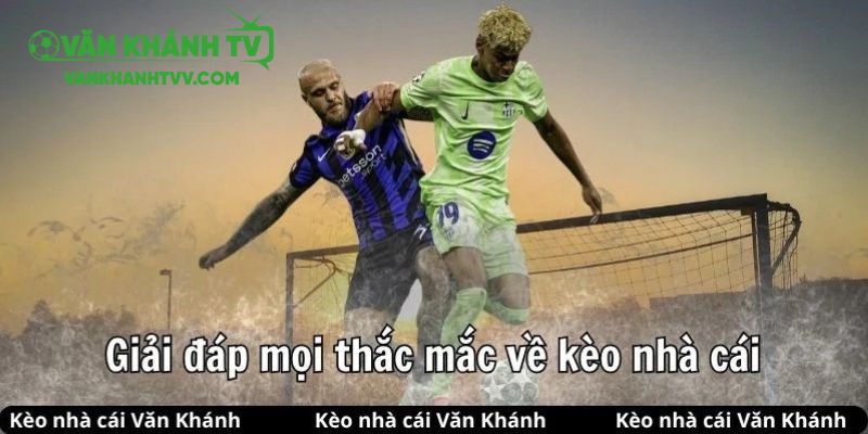 Văn Khánh sẽ giúp bạn giải đáp mọi vấn đề liên quan đến kèo nhà cái